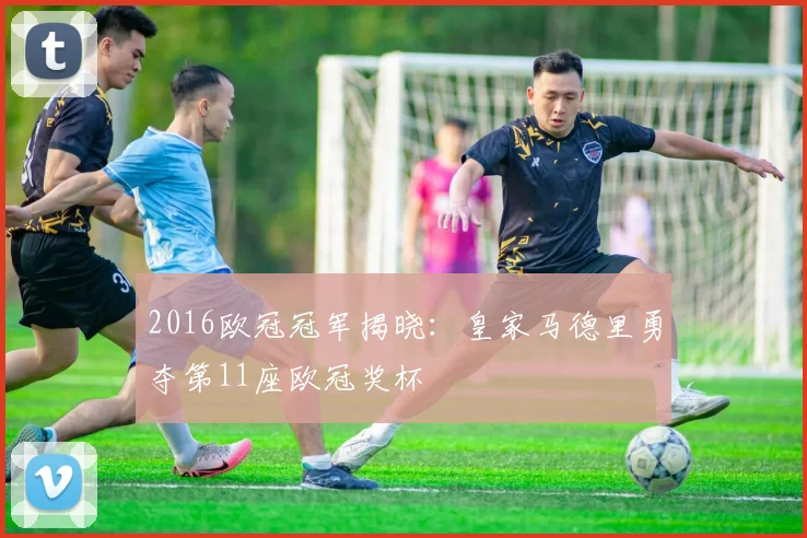 2016欧冠冠军揭晓：皇家马德里勇夺第11座欧冠奖杯