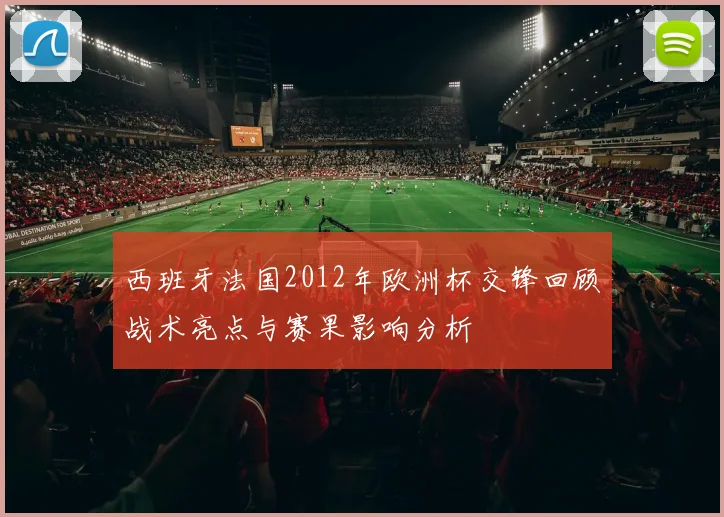 西班牙法国2012年欧洲杯交锋回顾战术亮点与赛果影响分析
