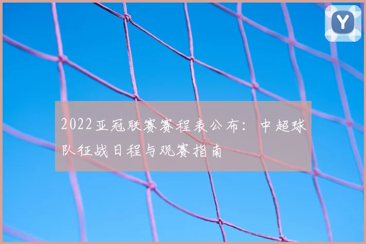 2022亚冠联赛赛程表公布：中超球队征战日程与观赛指南