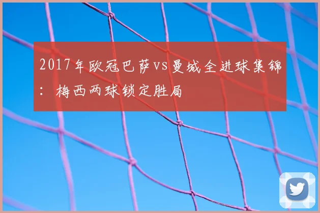 2017年欧冠巴萨vs曼城全进球集锦：梅西两球锁定胜局