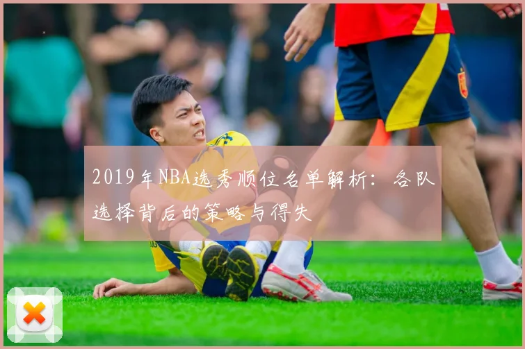 2019年NBA选秀顺位名单解析:各队选择背后的策略与得失