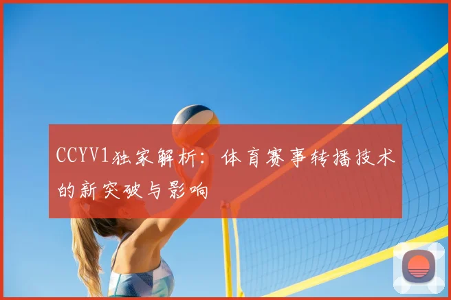 CCYV1独家解析:体育赛事转播技术的新突破与影响