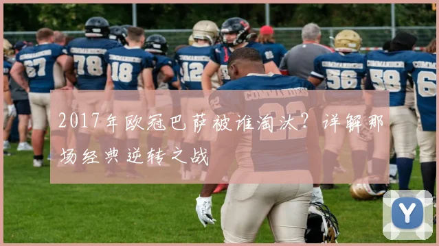 2017年欧冠巴萨被谁淘汰?详解那场经典逆转之战
