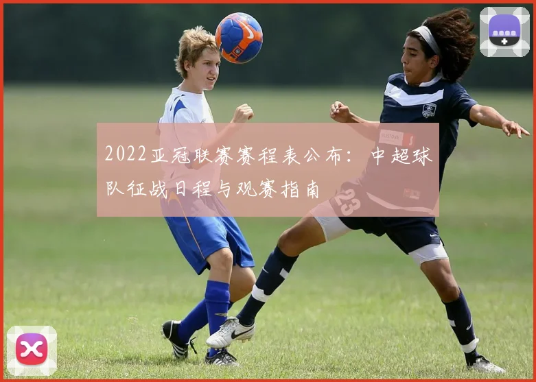 2022亚冠联赛赛程表公布:中超球队征战日程与观赛指南
