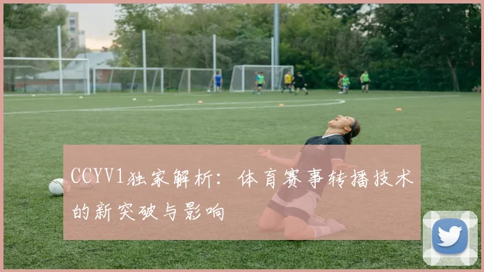 CCYV1独家解析:体育赛事转播技术的新突破与影响