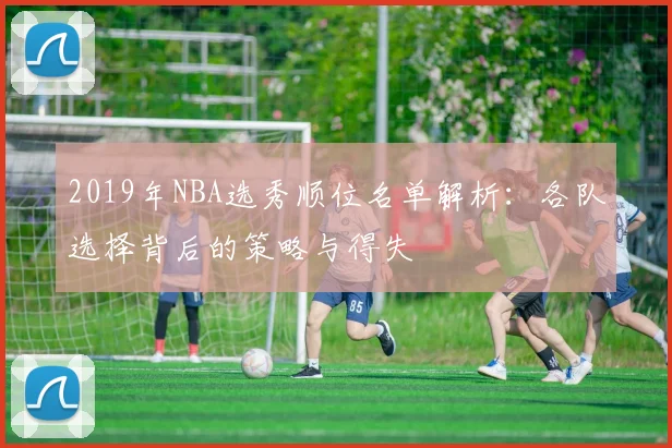 2019年NBA选秀顺位名单解析：各队选择背后的策略与得失